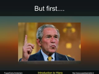 But first....




PuppetCamp Amsterdam    Introduction to Hiera   http://www.puppetspecialist.nl
 