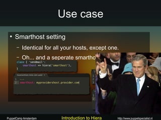 Use case
 ●
     Smarthost setting
      –   Identical for all your hosts, except one.
      –   Oh... and a seperate smarthost for the DMZ




PuppetCamp Amsterdam      Introduction to Hiera   http://www.puppetspecialist.nl
 