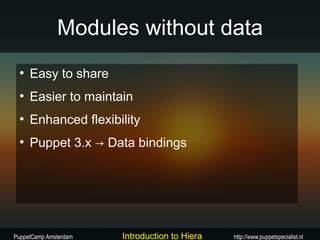 Modules without data
 ●
     Easy to share
 ●
     Easier to maintain
 ●
     Enhanced flexibility
 ●
     Puppet 3.x → Data bindings




PuppetCamp Amsterdam   Introduction to Hiera   http://www.puppetspecialist.nl
 