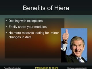 Benefits of Hiera
 ●
     Dealing with exceptions
 ●
     Easily share your modules
 ●
     No more massive testing for minor
     changes in data




PuppetCamp Amsterdam       Introduction to Hiera   http://www.puppetspecialist.nl
 