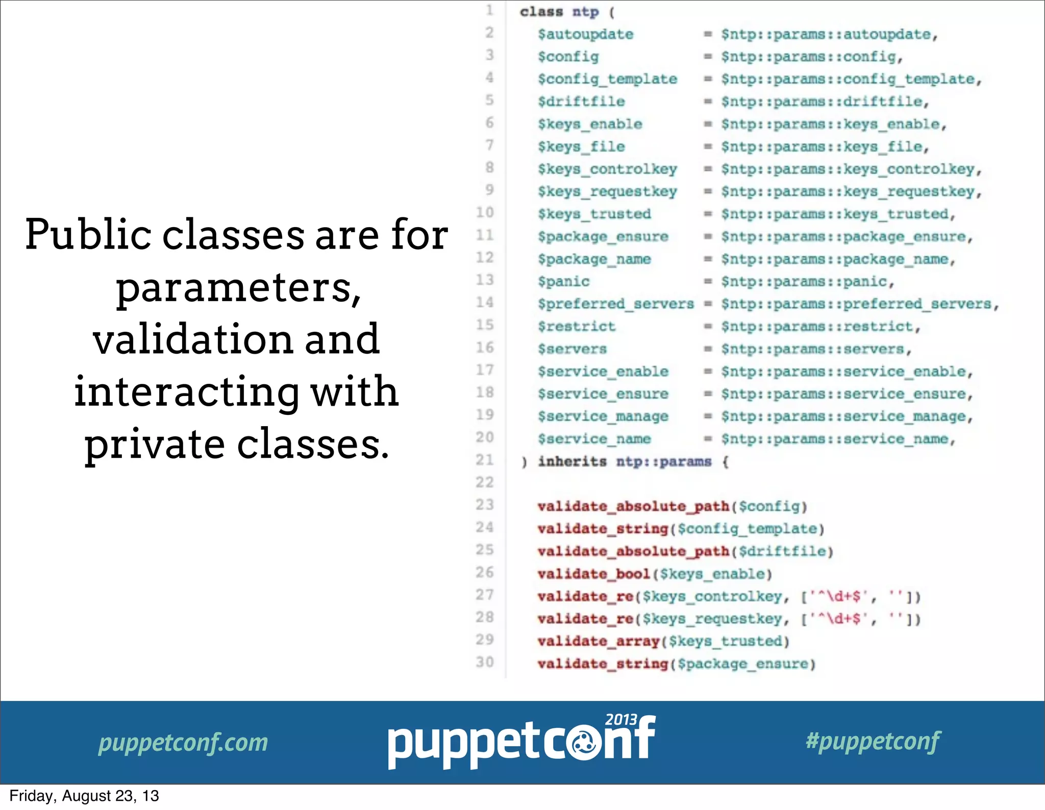 puppetconf.com #puppetconf
Public classes are for
parameters,
validation and
interacting with
private classes.
Friday, August 23, 13
 