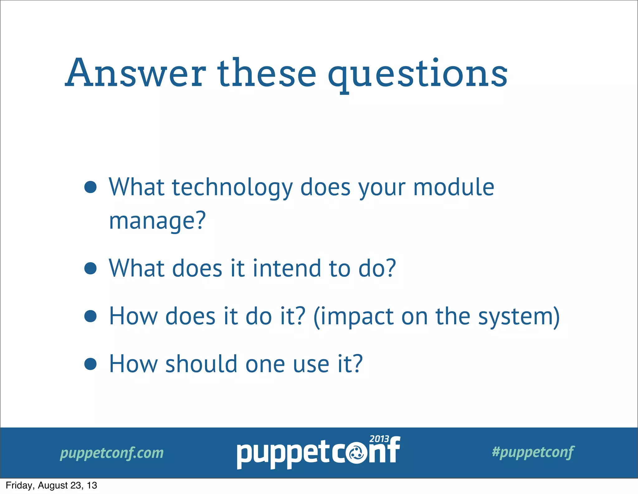 puppetconf.com #puppetconf
Answer these questions
• What technology does your module
manage?
• What does it intend to do?
• How does it do it? (impact on the system)
• How should one use it?
Friday, August 23, 13
 
