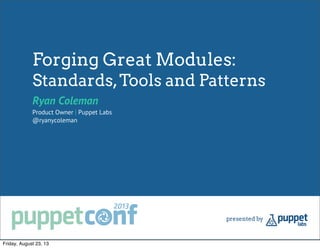 Forging Great Modules:
Standards,Tools and Patterns
Ryan Coleman
Product Owner | Puppet Labs
@ryanycoleman
Friday, August 23, 13
 