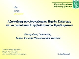 Physics Department
              olar                           University of Patras
              nergy
              aboratory


     Αξιοποίηση των Ανανεώσιμων Πηγών Ενέργειας
    και αντιμετώπιση Περιβαλλοντικών Προβλημάτων


                      Παναγιώτης Γιαννούλης
                Τμήμα Φυσικής Πανεπιστημίου Πατρών



Γενικό Λύκειο Πελοπίου
Περιβάλλον-Αειφορία
Από την αυλή μας στην πόλη μας…                  5 Απριλίου 2013
 