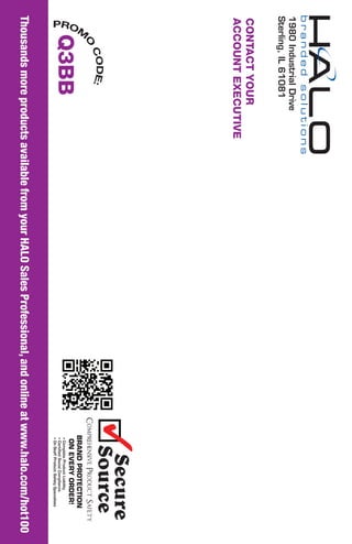 ThousandsmoreproductsavailablefromyourHALOSalesProfessional,andonlineatwww.halo.com/hot100
Q3BB
PROM
O
CODE:
1980IndustrialDrive
Sterling,IL61081
CONTACTYOUR
ACCOUNTEXECUTIVE
 