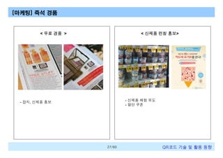 [마케팅] 즉석 경품

< 무료 경품 >

< 신제품 런칭 홍보>

- 신제품 체험 유도
- 할인 쿠폰

- 잡지, 신제품 홍보

27/60

QR코드 기술 및 활용 트렌드

 