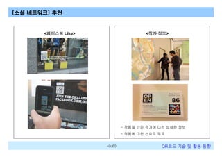 [소셜 네트워크] 추천

<작가 정보>

<페이스북 Like>

- 작품을 만든 작가에 대한 상세한 정보
- 작품에 대한 선호도 투표
49/60

QR코드 기술 및 활용 트렌드

 