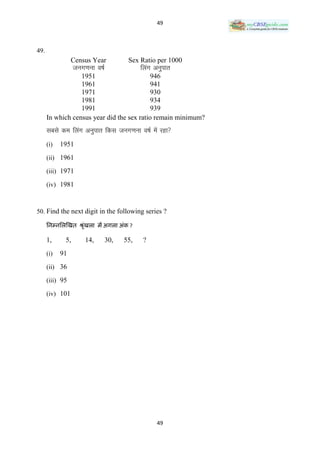 49



49.
                 Census Year            Sex Ratio per 1000
                  tux.kuk o’kZ               fyax vuqikr
                  1951                      946
                  1961                      941
                  1971                      930
                  1981                      934
                  1991                      939
      In which census year did the sex ratio remain minimum?
      lcls de fyax vuqikr fdl tux.kuk o’kZ esa jgk
      (i)   1951
      (ii) 1961

      (iii) 1971

      (iv) 1981



50. Find the next digit in the following series ?

      निम्िनिखित श्रृििा में अगिा अंक ?
                     ं

      1,     5,       14,        30,   55,    ?
      (i)   91
      (ii) 36

      (iii) 95

      (iv) 101




                                                   49
 