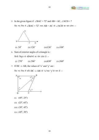 33




5. In the given figure if BAC = 72 and AB = AC, ACD = ?
                                              o


   fn, x, fp= esa BAC = 72o rFkk AB = AC rks ACD dk eku gksxk %&




           o                      o                    o              o
    (i) 54             (ii) 126            (iii)136        (iv) 108

6. Sum of exterior angles of a triangle is :

   fdlh f=Hkqt ds cfg’dks.kksa dk ;ksx gksrk gS %&
               o                  o                    o              o
    (i) 270            (ii) 306            (iii)630        (iv) 360

7. If DC AA AB, the values of ‘x’ and ‘y’ are :

   fn, x, fp= esa ;fn DC AA AB rks ‘x’rFkk ‘y’ds eku gSa %&




   (i)   (45o, 25o)
               o   o
   (ii) (25 , 65 )
               o   o
   (iii) (30 , 45 )
               o   o
   (iv) (45 , 30 )




                                                  33
 