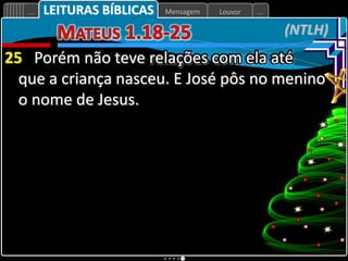 Louvor
Mensagem
... ...
(NTLH)
LEITURAS BÍBLICAS
25 Porém não teve relações com ela até
que a criança nasceu. E José pôs no menino
o nome de Jesus.
 