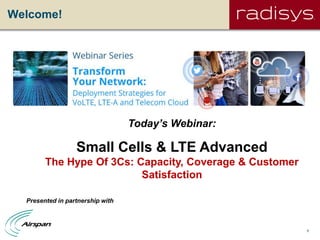 1
Welcome!
Today’s Webinar:
Small Cells & LTE Advanced
The Hype Of 3Cs: Capacity, Coverage & Customer
Satisfaction
Presented in partnership with
 