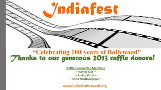 Indiafest




                                             - Kohinoor Sponsor -
      “Celebrating 100 years of Bollywood”
Thanks to our generous 2013 raffle donors!
                  Raffle Committee Members
                         – Kavita Das –
                         – Ankur Patel –
                    – Sona Muthuvijayan –

                www.indiafestbrevard.org
 