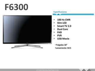•       100 Hz CMR
                                   •       Slim LED
                                   •       Smart TV 2.0
                                   •       Dual Core
                                   •       FHD
                                   •       PVR
                                   •       USB Movie




LCD Product Marketing, Visual Display Division
 