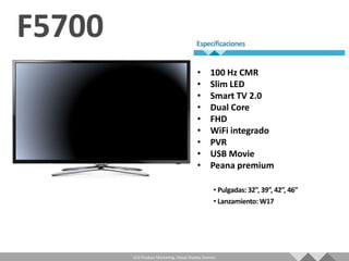 •       100 Hz CMR
                                   •       Slim LED
                                   •       Smart TV 2.0
                                   •       Dual Core
                                   •       FHD
                                   •       WiFi integrado
                                   •       PVR
                                   •       USB Movie
                                   •       Peana premium




LCD Product Marketing, Visual Display Division
 