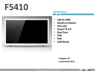 •       100 Hz CMR
                                   •       Diseño en blanco
                                   •       Slim LED
                                   •       Smart TV 2.0
                                   •       Dual Core
                                   •       FHD
                                   •       PVR
                                   •       USB Movie




LCD Product Marketing, Visual Display Division
 