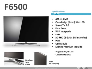 •       400 Hz CMR
                                              •       One design (6mm) Slim LED
                                              •       Smart TV 2.0
                                              •       Dual Core
                                              •       WiFi integrado
                                              •       FHD
                                              •       3D FHD (2 Gafas 3D incluidas)
                                              •       PVR
                                              •       USB Movie
                                              •       Mando Premium incluido




New Type
                                       Silver
Twist
                                       Hot Stamping
LOGO
           LCD Product Marketing, Visual Display Division
 
