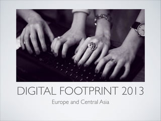 DIGITAL FOOTPRINT 2013
Europe and Central Asia
 