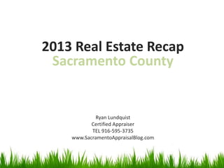 2013 Real Estate Recap
Sacramento County

Ryan Lundquist
Certified Appraiser
TEL 916-595-3735
www.SacramentoAppraisalBlog.com

 