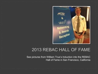 2013 REBAC HALL OF FAME
See pictures from William True’s Induction into the REBAC
Hall of Fame in San Francisco, California

 