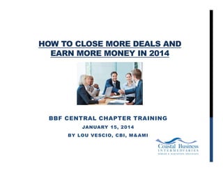 HOW TO CLOSE MORE DEALS AND
EARN MORE MONEY IN 2014

BBF CENTRAL CHAPTER TRAINING
JANUARY 15, 2014
BY LOU VESCIO, CBI, M&AMI

 