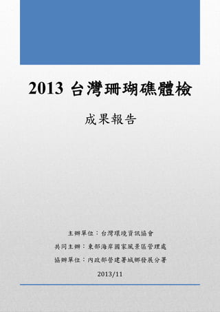 2013 台灣珊瑚礁體檢
成果報告
主辦單位：台灣環境資訊協會
共同主辦：東部海岸國家風景區管理處
協辦單位：內政部營建署城鄉發展分署
2013/11
 