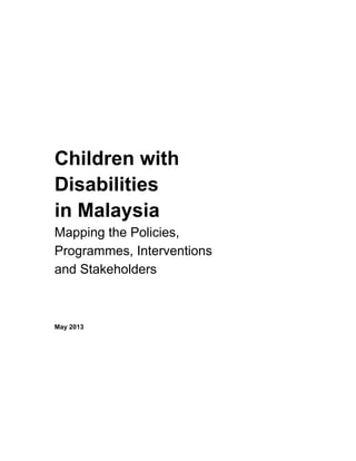Children with
Disabilities
in Malaysia
Mapping the Policies,
Programmes, Interventions
and Stakeholders
May 2013
 