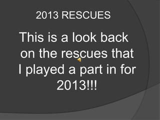 2013 RESCUES

This is a look back
on the rescues that
I played a part in for
2013!!!

 