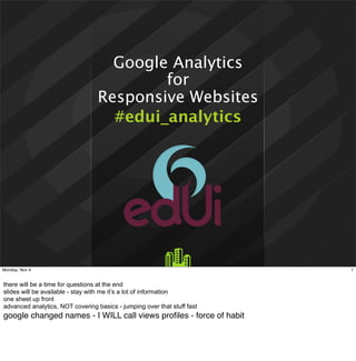 Google Analytics
for
Responsive Websites
#edui_analytics

Monday, Nov 4

there will be a time for questions at the end
slides will be available - stay with me it’s a lot of information
one sheet up front
advanced analytics, NOT covering basics - jumping over that stuff fast

google changed names - I WILL call views proﬁles - force of habit

1

 