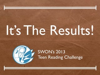 It’s The Results!
SWON’s 2013
Teen Reading Challenge
 