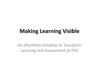 Making Learning Visible

An ePortfolio Initiative to Transform
 Learning and Assessment at PSU
 