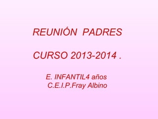 REUNIÓN PADRES
CURSO 2013-2014 .
E. INFANTIL4 años
C.E.I.P.Fray Albino
 