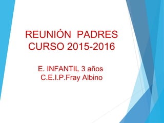 REUNIÓN PADRES
CURSO 2015-2016
E. INFANTIL 3 años
C.E.I.P.Fray Albino
 