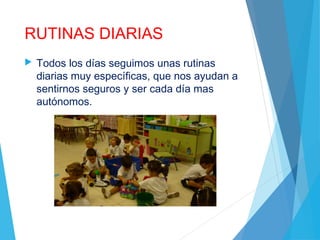 RUTINAS DIARIAS
 Todos los días seguimos unas rutinas
diarias muy específicas, que nos ayudan a
sentirnos seguros y ser cada día mas
autónomos.
 