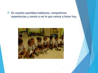 En nuestra asamblea hablamos, compartimos
experiencias y vamos a ver lo que vamos a hacer hoy.
 