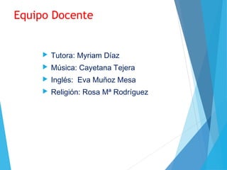 Equipo Docente
 Tutora: Myriam Díaz
 Música: Cayetana Tejera
 Inglés: Eva Muñoz Mesa
 Religión: Rosa Mª Rodríguez
 