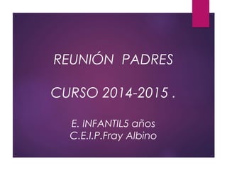REUNIÓN PADRES 
CURSO 2014-2015 . 
E. INFANTIL5 años 
C.E.I.P.Fray Albino 
 
