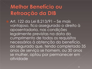 

Art. 122 da Lei 8.213/91 – Se mais
vantajoso, fica assegurado o direito à
aposentadoria, nas condições
legalmente previstas na data do
cumprimento de todos os requisitos
necessários á obtenção do benefício,
ao segurado que, tendo completado 35
anos de serviço se homem, ou 30 anos
se mulher, optou por permanecer em
atividade
25

 