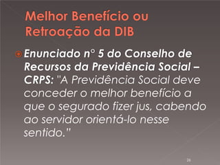  Enunciado

n° 5 do Conselho de
Recursos da Previdência Social –
CRPS: "A Previdência Social deve
conceder o melhor benefício a
que o segurado fizer jus, cabendo
ao servidor orientá-lo nesse
sentido.”
26

 