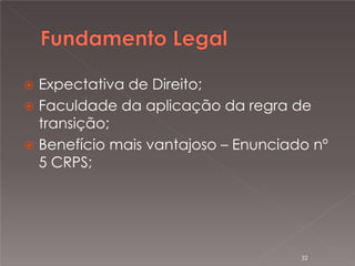 

Expectativa de Direito;
 Faculdade da aplicação da regra de
transição;
 Benefício mais vantajoso – Enunciado nº
5 CRPS;

32

 
