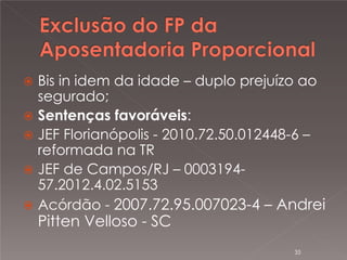 

Bis in idem da idade – duplo prejuízo ao
segurado;
 Sentenças favoráveis:
 JEF Florianópolis - 2010.72.50.012448-6 –
reformada na TR
 JEF de Campos/RJ – 000319457.2012.4.02.5153
 Acórdão - 2007.72.95.007023-4 – Andrei

Pitten Velloso - SC

35

 