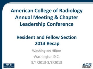American College of Radiology
Annual Meeting & Chapter
Leadership Conference
Resident and Fellow Section
2013 Recap
Washington Hilton
Washington D.C.
5/4/2013-5/8/2013
 