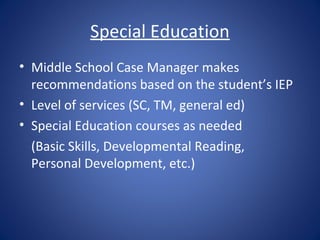 Special Education
• Middle School Case Manager makes
  recommendations based on the student’s IEP
• Level of services (SC, TM, general ed)
• Special Education courses as needed
  (Basic Skills, Developmental Reading,
  Personal Development, etc.)
 