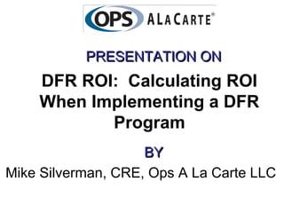 PRESENTATION ON
    DFR ROI: Calculating ROI
    When Implementing a DFR
           Program
                    BY
Mike Silverman, CRE, Ops A La Carte LLC
 