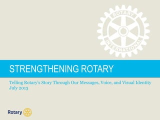 STRENGTHENING ROTARY
Telling Rotary’s Story Through Our Messages, Voice, and Visual Identity
July 2013
 