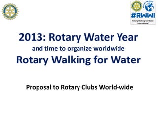 2013: Rotary Water Year
   and time to organize worldwide
Rotary Walking for Water

 Proposal to Rotary Clubs World-wide
 