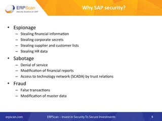 Why	
  SAP	
  security?	
  	
  
•  Espionage	
  
–  Stealing	
  ﬁnancial	
  informa=on	
  
–  Stealing	
  corporate	
  sec...