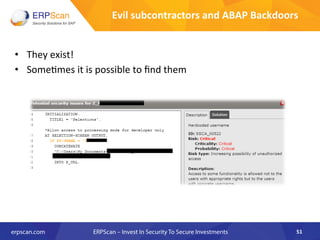 Evil	
  subcontractors	
  and	
  ABAP	
  Backdoors	
  
•  They	
  exist!	
  
•  Some=mes	
  it	
  is	
  possible	
  to	
  ...