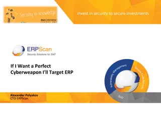 Invest	
  in	
  security	
  
to	
  secure	
  investments	
  
If	
  I	
  Want	
  a	
  Perfect	
  
Cyberweapon	
  I'll	
  Target	
  ERP	
  	
  
Alexander	
  Polyakov	
  
CTO	
  ERPScan	
  
 