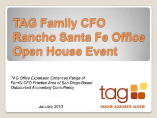 TAG Family CFO
Rancho Santa Fe Office
Open House Event

TAG Office Expansion Enhances Range of
Family CFO Practice Area of San Diego-Based
Outsourced Accounting Consultancy



              January 2013
 