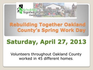 Rebuilding Together Oakland
County’s Spring Work Day
Volunteers throughout Oakland County
worked in 45 different homes.
Saturday, April 27, 2013
 